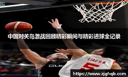 中国对关岛激战回顾精彩瞬间与精彩进球全记录
