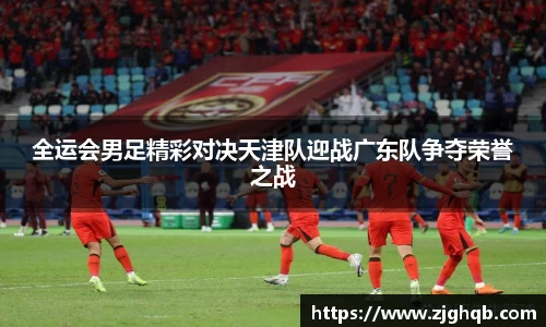 全运会男足精彩对决天津队迎战广东队争夺荣誉之战